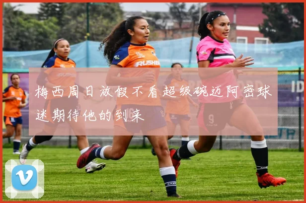 梅西周日放假不看超级碗迈阿密球迷期待他的到来