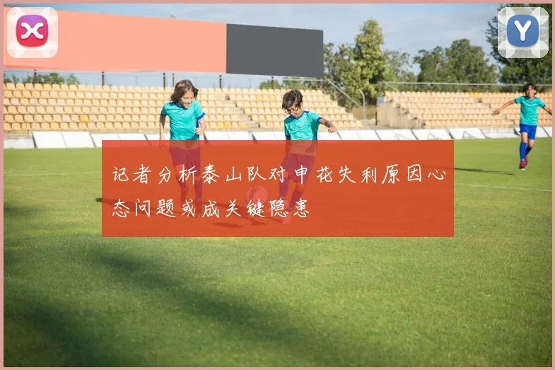 记者分析泰山队对申花失利原因心态问题或成关键隐患