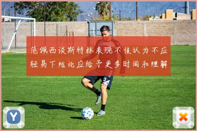 范佩西谈斯特林表现不佳认为不应轻易下结论应给予更多时间和理解